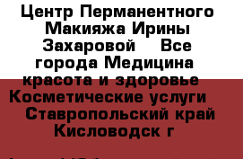 Центр Перманентного Макияжа Ирины Захаровой. - Все города Медицина, красота и здоровье » Косметические услуги   . Ставропольский край,Кисловодск г.